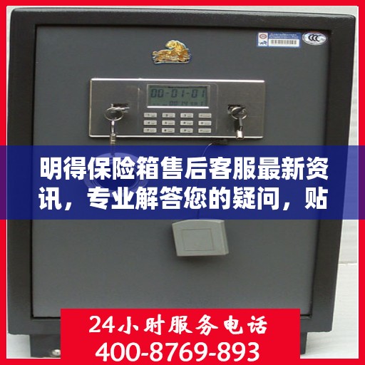 明得保险箱售后客服最新资讯，专业解答您的疑问，贴心服务保障您的权益