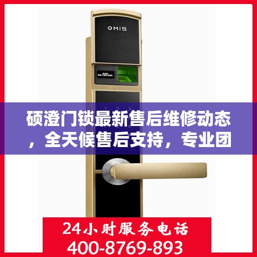 硕澄门锁最新售后维修动态，全天候售后支持，专业团队随时为您解答疑问