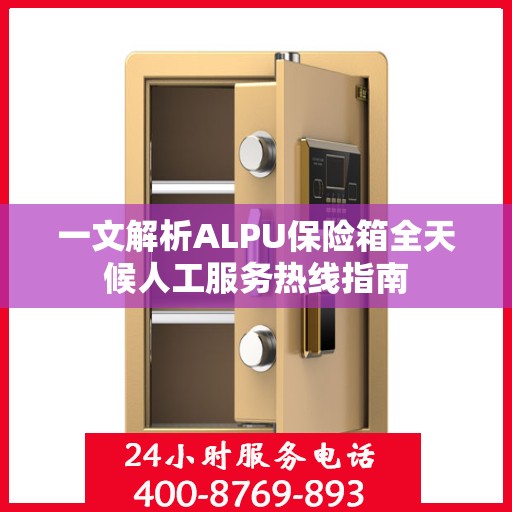 一文解析ALPU保险箱全天候人工服务热线指南