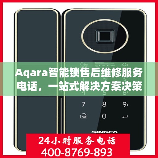 Aqara智能锁售后维修服务电话，一站式解决方案决策指南