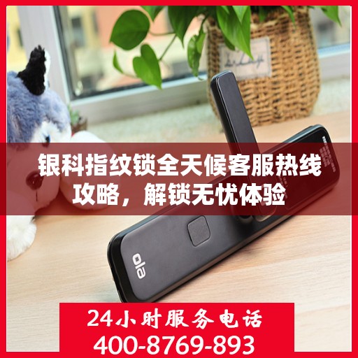 银科指纹锁全天候客服热线攻略，解锁无忧体验