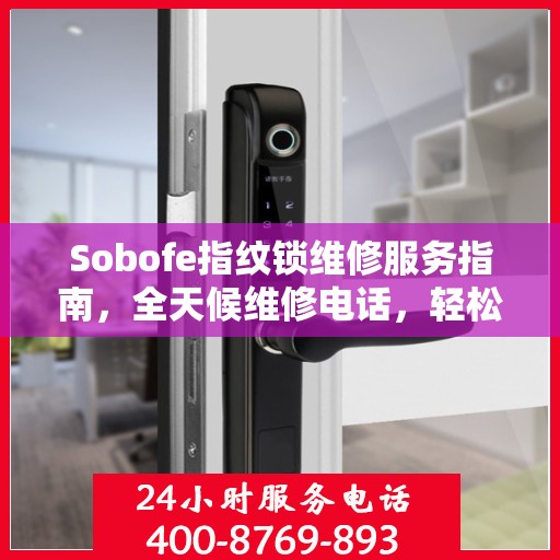 Sobofe指纹锁维修服务指南，全天候维修电话，轻松解决您的锁具问题
