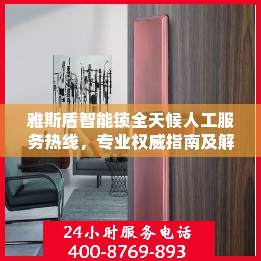 雅斯盾智能锁全天候人工服务热线，专业权威指南及解决方案