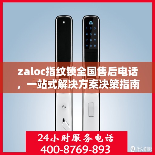 zaloc指纹锁全国售后电话，一站式解决方案决策指南