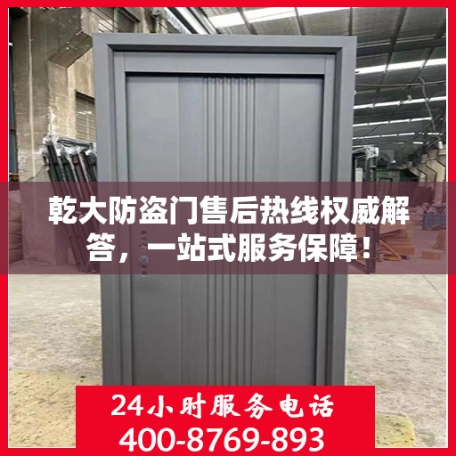 乾大防盗门售后热线权威解答，一站式服务保障！