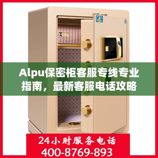 Alpu保密柜客服专线专业指南，最新客服电话攻略