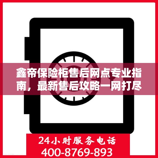 鑫帝保险柜售后网点专业指南，最新售后攻略一网打尽