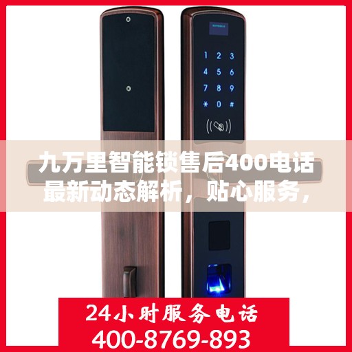 九万里智能锁售后400电话最新动态解析，贴心服务，保障无忧