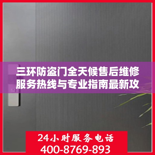 三环防盗门全天候售后维修服务热线与专业指南最新攻略