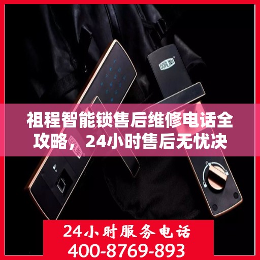 祖程智能锁售后维修电话全攻略，24小时售后无忧决策指南