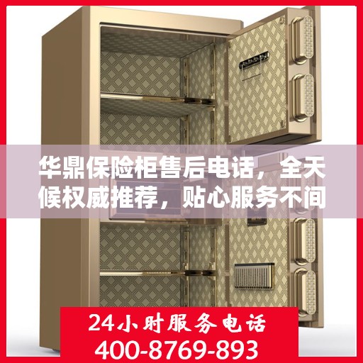 华鼎保险柜售后电话，全天候权威推荐，贴心服务不间断