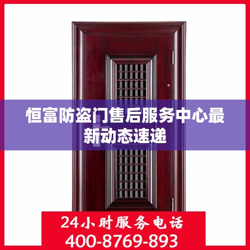 恒富防盗门售后服务中心最新动态速递