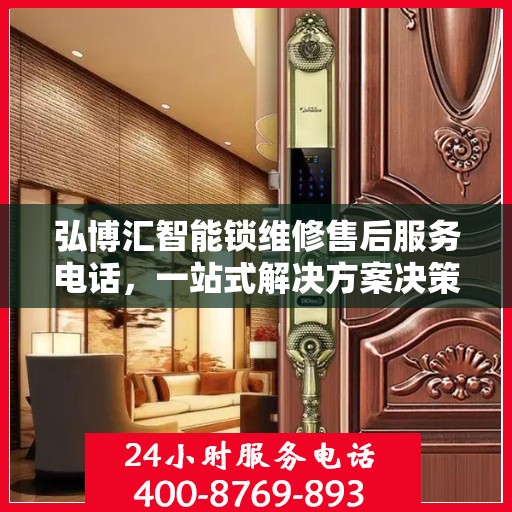 弘博汇智能锁维修售后服务电话，一站式解决方案决策指南