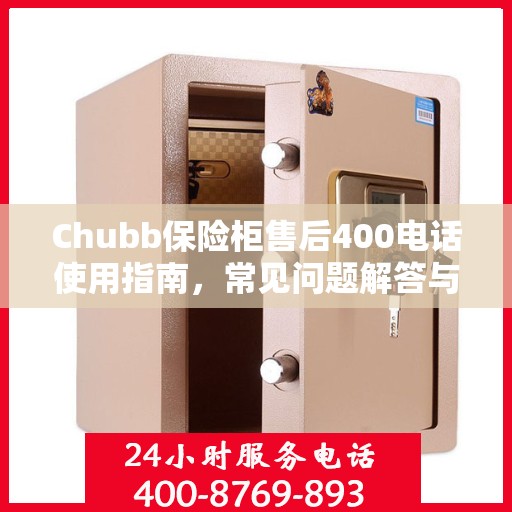 Chubb保险柜售后400电话使用指南，常见问题解答与服务全解析
