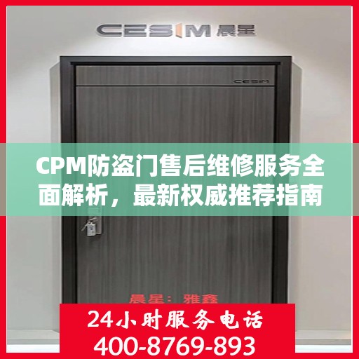 CPM防盗门售后维修服务全面解析，最新权威推荐指南
