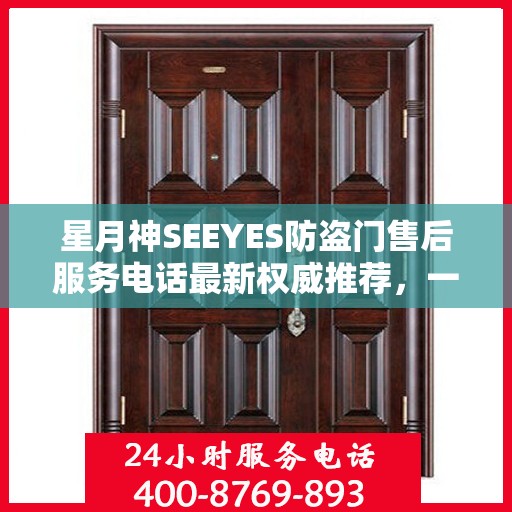 星月神SEEYES防盗门售后服务电话最新权威推荐，一站式解决方案与贴心服务体验