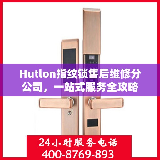 Hutlon指纹锁售后维修分公司，一站式服务全攻略