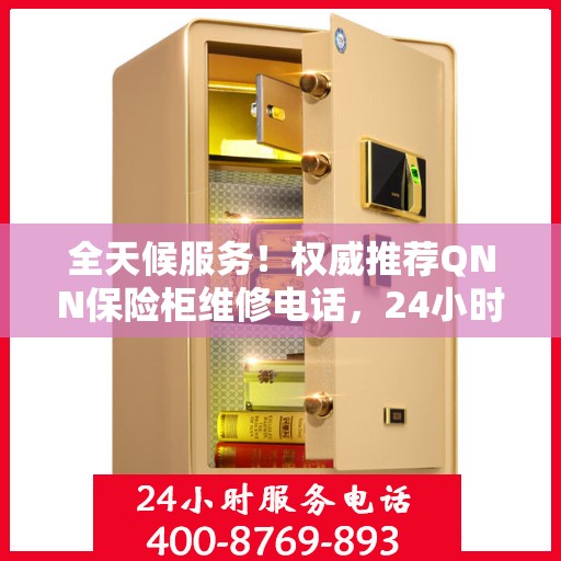 全天候服务！权威推荐QNN保险柜维修电话，24小时在线为您解答疑难