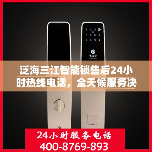 泛海三江智能锁售后24小时热线电话，全天候服务决策指南
