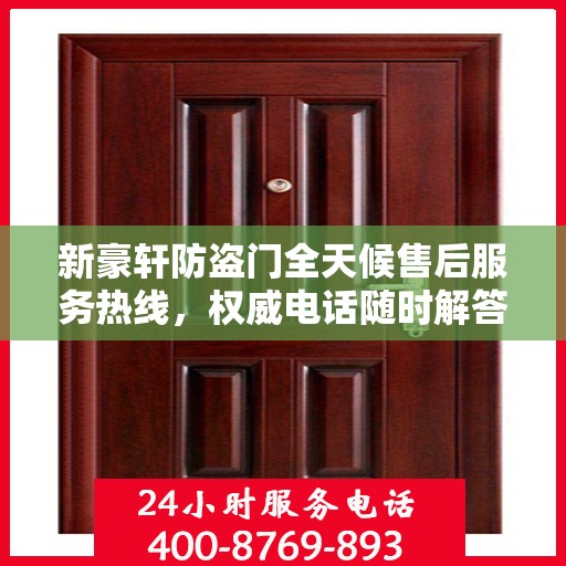 新豪轩防盗门全天候售后服务热线，权威电话随时解答您的需求