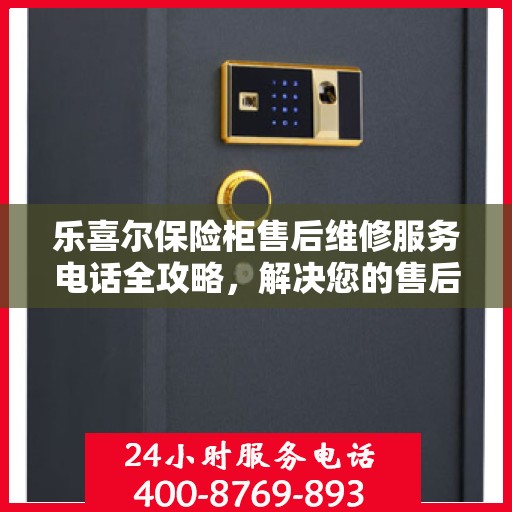 乐喜尔保险柜售后维修服务电话全攻略，解决您的售后维修难题