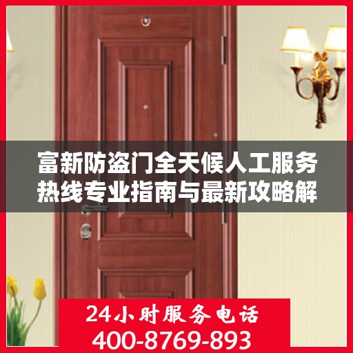 富新防盗门全天候人工服务热线专业指南与最新攻略解析