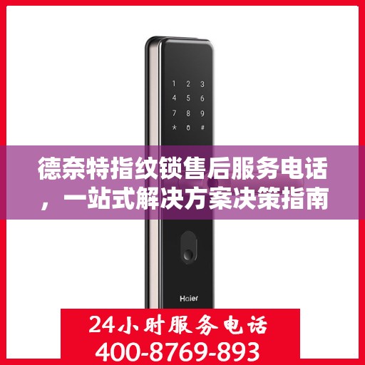 德奈特指纹锁售后服务电话，一站式解决方案决策指南