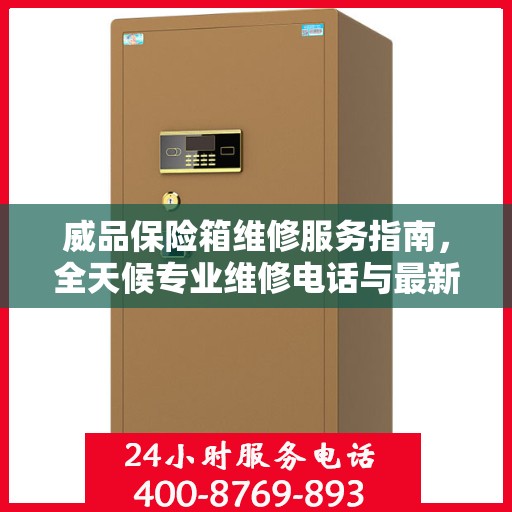 威品保险箱维修服务指南，全天候专业维修电话与最新攻略