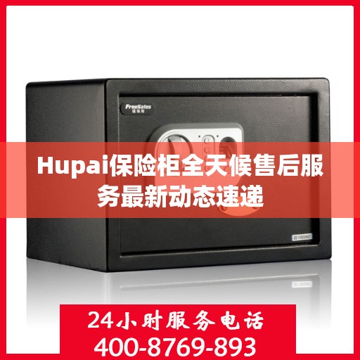 Hupai保险柜全天候售后服务最新动态速递