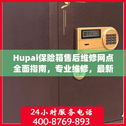 Hupai保险箱售后维修网点全面指南，专业维修，最新攻略