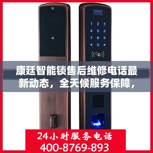 康廷智能锁售后维修电话最新动态，全天候服务保障，贴心关怀用户安全锁事