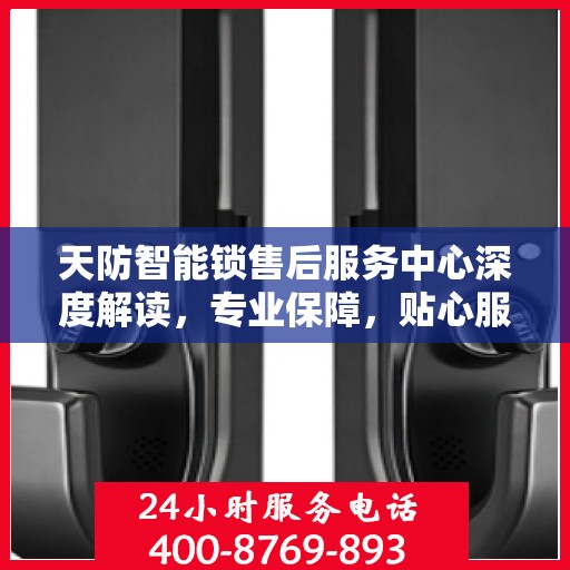 天防智能锁售后服务中心深度解读，专业保障，贴心服务