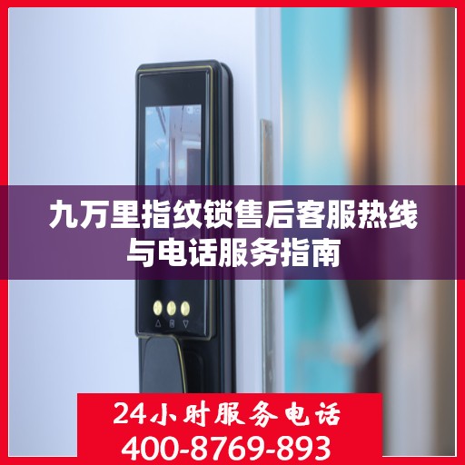 九万里指纹锁售后客服热线与电话服务指南