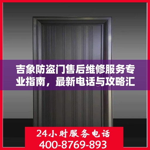 吉象防盗门售后维修服务专业指南，最新电话与攻略汇总