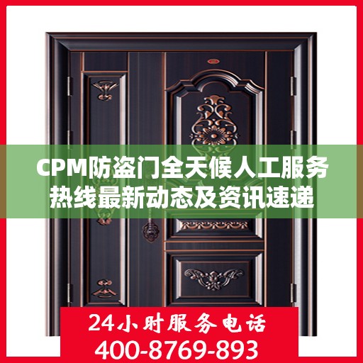 CPM防盗门全天候人工服务热线最新动态及资讯速递