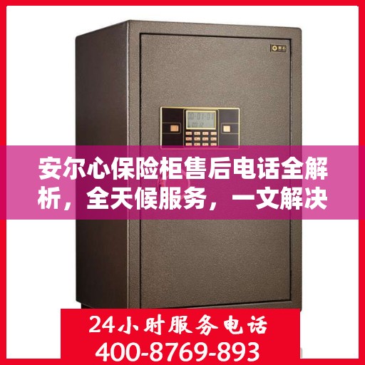 安尔心保险柜售后电话全解析，全天候服务，一文解决您的所有疑问