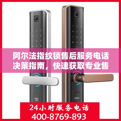 阿尔法指纹锁售后服务电话决策指南，快速获取专业售后支持联系方式