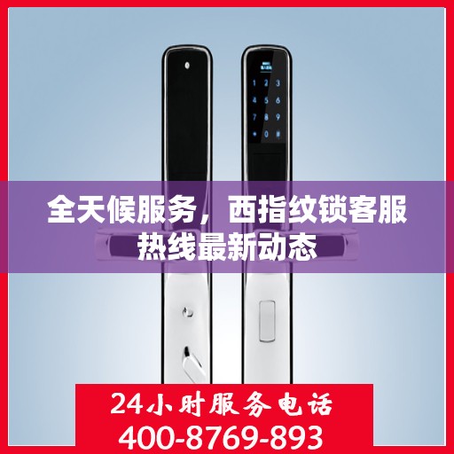 全天候服务，西指纹锁客服热线最新动态