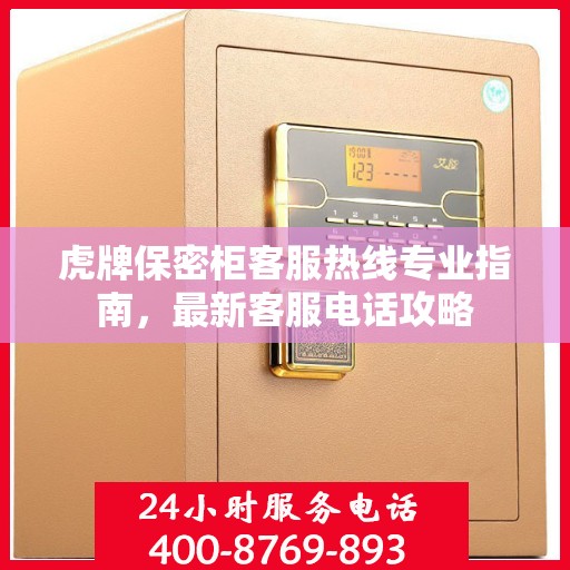 虎牌保密柜客服热线专业指南，最新客服电话攻略
