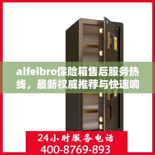 aifeibro保险箱售后服务热线，最新权威推荐与快速响应