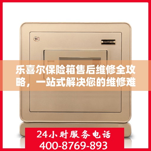 乐喜尔保险箱售后维修全攻略，一站式解决您的维修难题