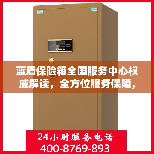 蓝盾保险箱全国服务中心权威解读，全方位服务保障，让您无忧！