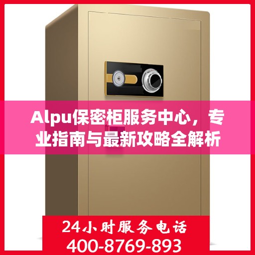 Alpu保密柜服务中心，专业指南与最新攻略全解析
