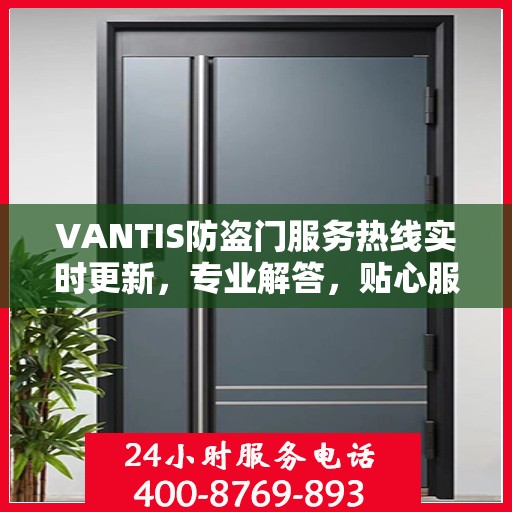 VANTIS防盗门服务热线实时更新，专业解答，贴心服务