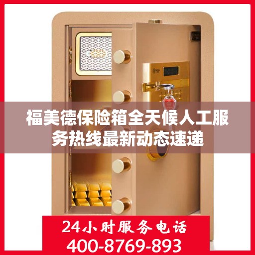 福美德保险箱全天候人工服务热线最新动态速递