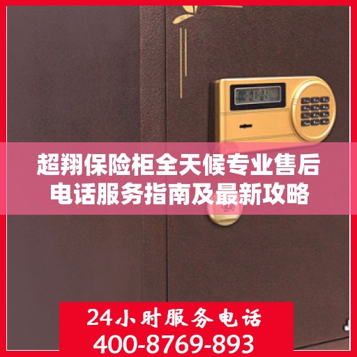 超翔保险柜全天候专业售后电话服务指南及最新攻略