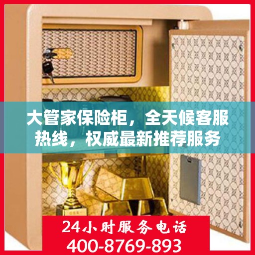 大管家保险柜，全天候客服热线，权威最新推荐服务