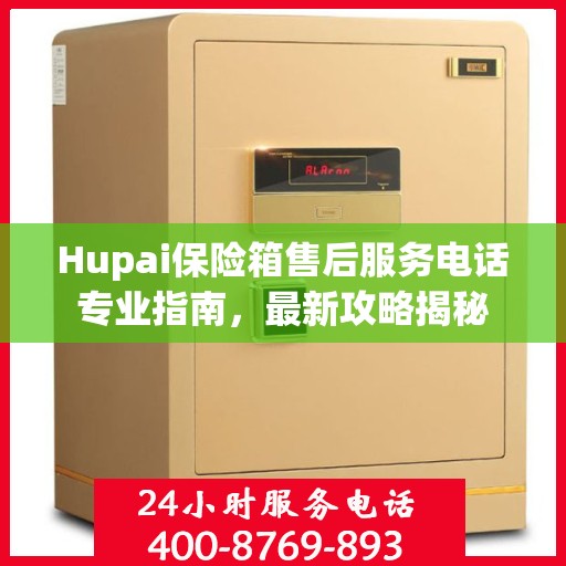 Hupai保险箱售后服务电话专业指南，最新攻略揭秘