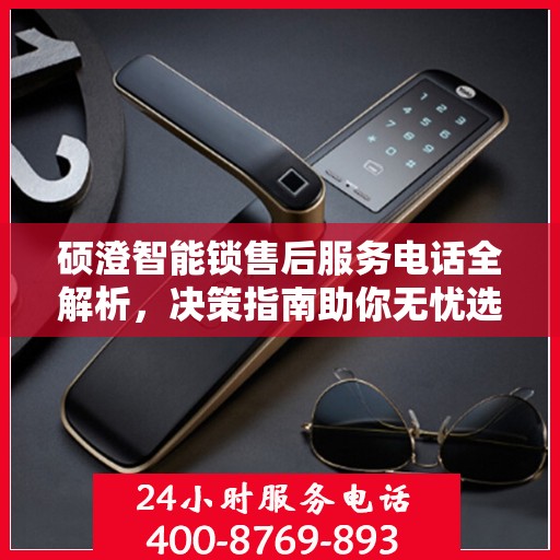 硕澄智能锁售后服务电话全解析，决策指南助你无忧选择服务支持渠道