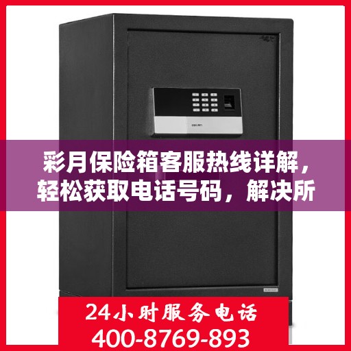 彩月保险箱客服热线详解，轻松获取电话号码，解决所有疑问！